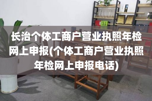 长治个体工商户营业执照年检网上申报(个体工商户营业执照年检网上申报电话)