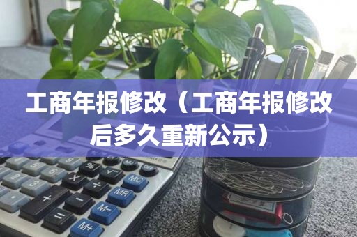 工商年报修改（工商年报修改后多久重新公示）