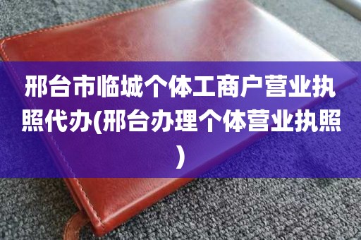 邢台市临城个体工商户营业执照代办(邢台办理个体营业执照)