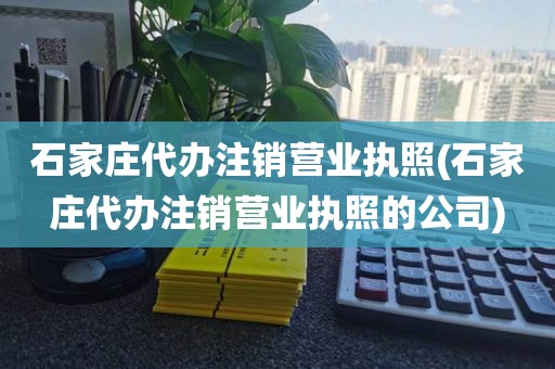 石家庄代办注销营业执照(石家庄代办注销营业执照的公司)