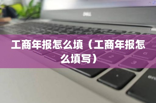 工商年报怎么填（工商年报怎么填写）