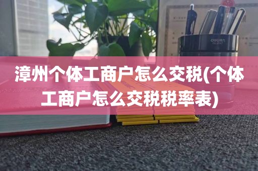 漳州个体工商户怎么交税(个体工商户怎么交税税率表)