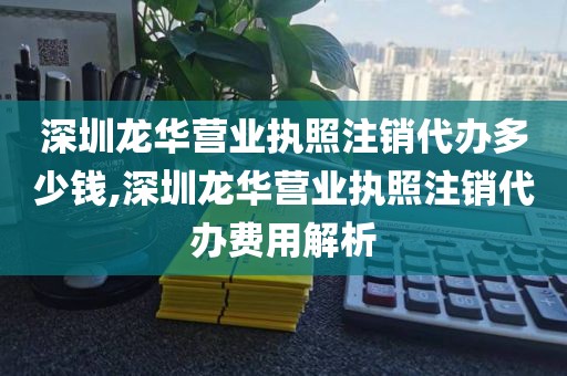 深圳龙华营业执照注销代办多少钱,深圳龙华营业执照注销代办费用解析
