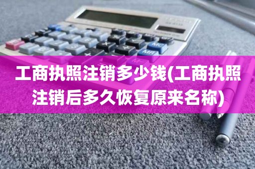 工商执照注销多少钱(工商执照注销后多久恢复原来名称)