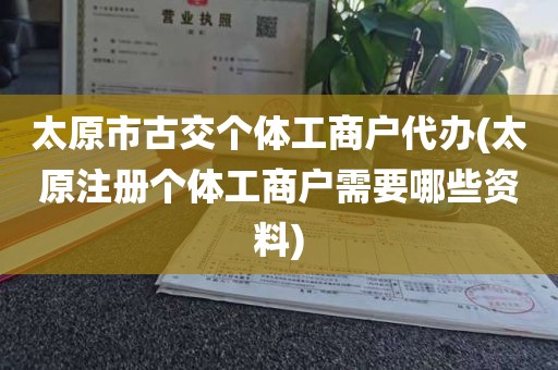 太原市古交个体工商户代办(太原注册个体工商户需要哪些资料)