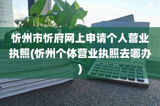 忻州市忻府网上申请个人营业执照(忻州个体营业执照去哪办)