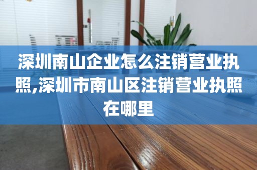 深圳南山企业怎么注销营业执照,深圳市南山区注销营业执照在哪里