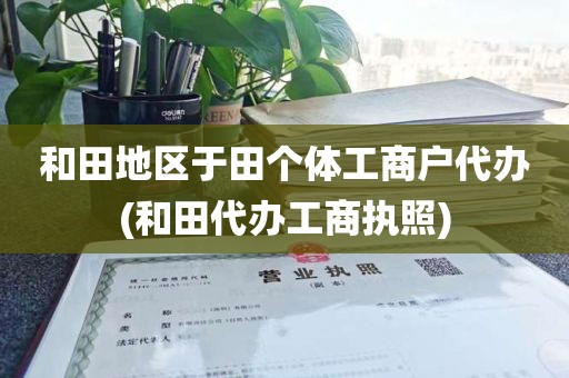 和田地区于田个体工商户代办(和田代办工商执照)