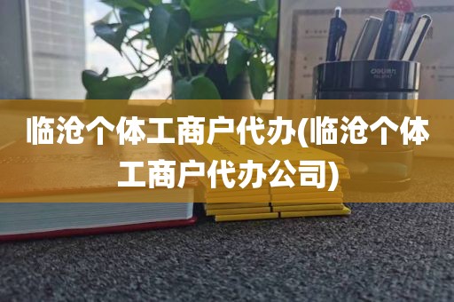 临沧个体工商户代办(临沧个体工商户代办公司)