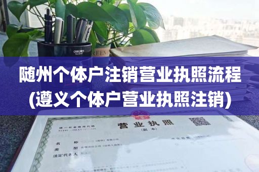 随州个体户注销营业执照流程(遵义个体户营业执照注销)
