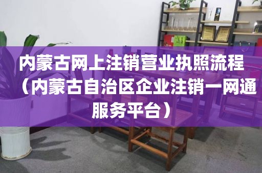 内蒙古网上注销营业执照流程（内蒙古自治区企业注销一网通服务平台）