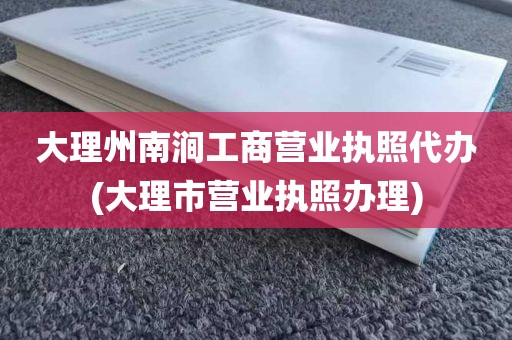 大理州南涧工商营业执照代办(大理市营业执照办理)