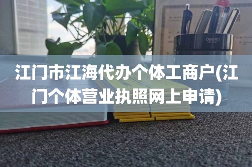 江门市江海代办个体工商户(江门个体营业执照网上申请)