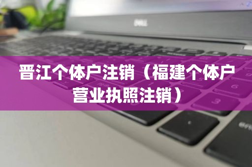 晋江个体户注销（福建个体户营业执照注销）