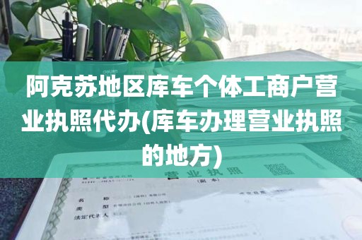 阿克苏地区库车个体工商户营业执照代办(库车办理营业执照的地方)