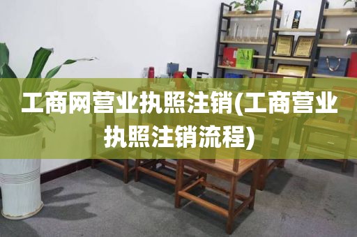 工商网营业执照注销(工商营业执照注销流程)