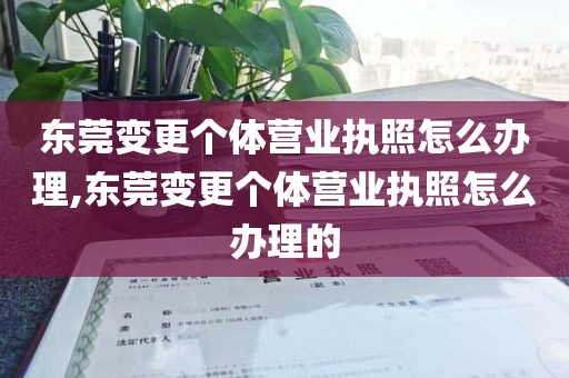 东莞变更个体营业执照怎么办理,东莞变更个体营业执照怎么办理的