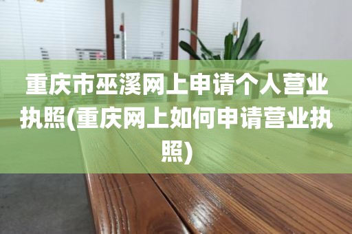 重庆市巫溪网上申请个人营业执照(重庆网上如何申请营业执照)