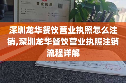 深圳龙华餐饮营业执照怎么注销,深圳龙华餐饮营业执照注销流程详解