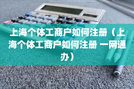 上海个体工商户如何注册（上海个体工商户如何注册 一网通办）
