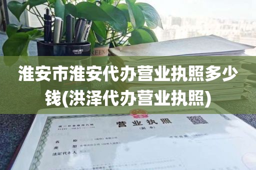 淮安市淮安代办营业执照多少钱(洪泽代办营业执照)