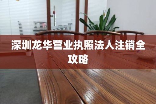 深圳龙华营业执照法人注销全攻略