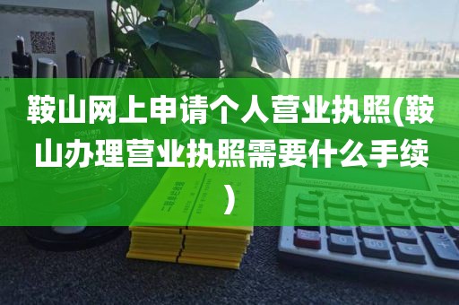 鞍山网上申请个人营业执照(鞍山办理营业执照需要什么手续)