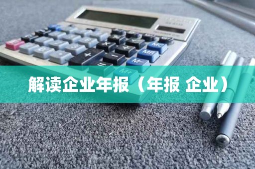 解读企业年报（年报 企业）
