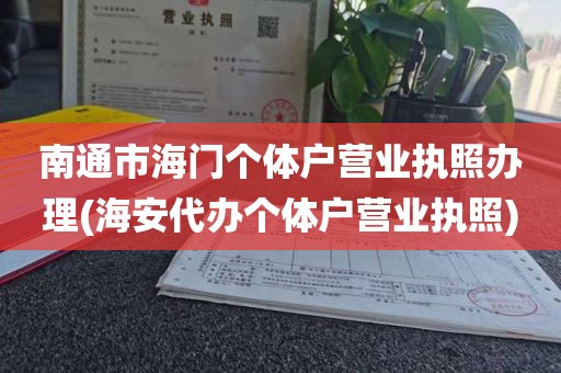 南通市海门个体户营业执照办理(海安代办个体户营业执照)