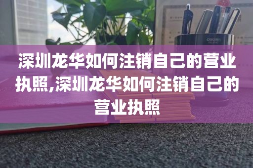 深圳龙华如何注销自己的营业执照,深圳龙华如何注销自己的营业执照
