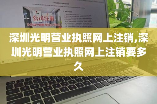 深圳光明营业执照网上注销,深圳光明营业执照网上注销要多久