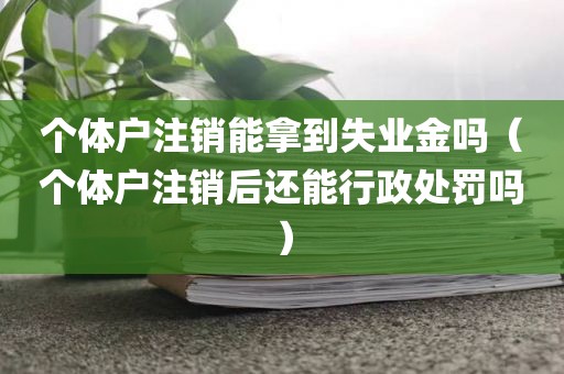 个体户注销能拿到失业金吗（个体户注销后还能行政处罚吗）