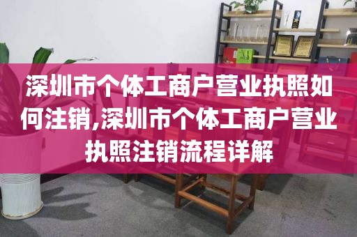 深圳市个体工商户营业执照如何注销,深圳市个体工商户营业执照注销流程详解