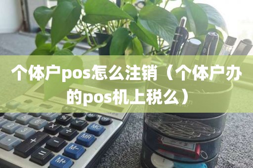 个体户pos怎么注销（个体户办的pos机上税么）