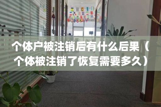 个体户被注销后有什么后果（个体被注销了恢复需要多久）