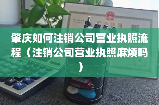 肇庆如何注销公司营业执照流程（注销公司营业执照麻烦吗）