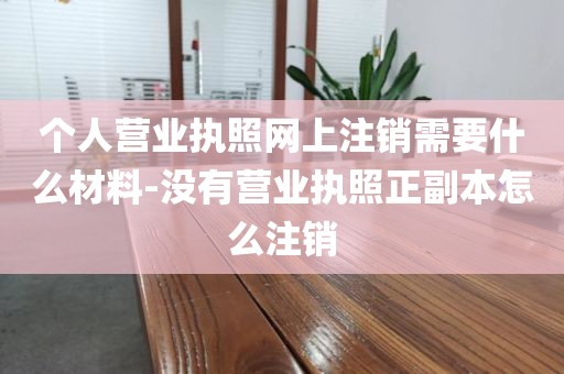 个人营业执照网上注销需要什么材料-没有营业执照正副本怎么注销