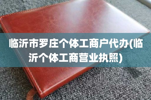 临沂市罗庄个体工商户代办(临沂个体工商营业执照)