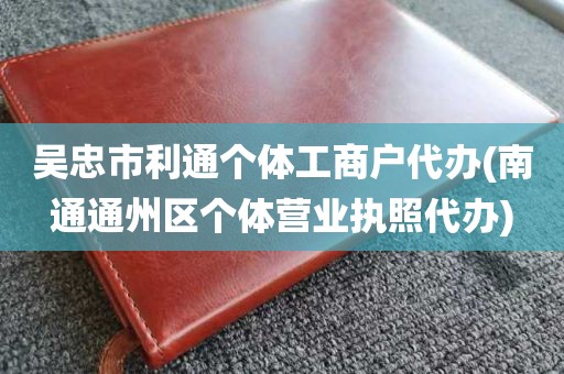 吴忠市利通个体工商户代办(南通通州区个体营业执照代办)