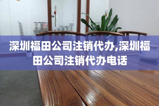 深圳福田公司注销代办,深圳福田公司注销代办电话