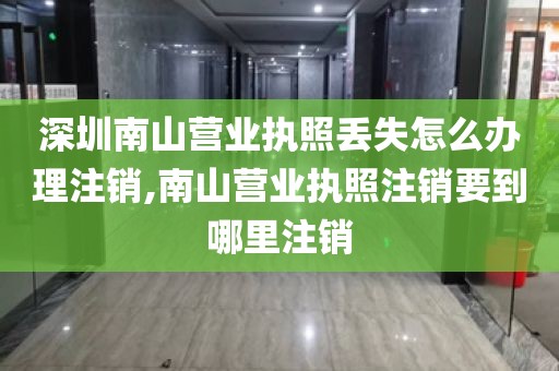 深圳南山营业执照丢失怎么办理注销,南山营业执照注销要到哪里注销