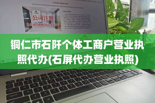铜仁市石阡个体工商户营业执照代办(石屏代办营业执照)