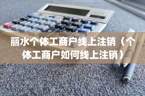 丽水个体工商户线上注销（个体工商户如何线上注销）