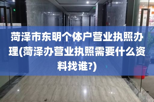 菏泽市东明个体户营业执照办理(菏泽办营业执照需要什么资料找谁?)