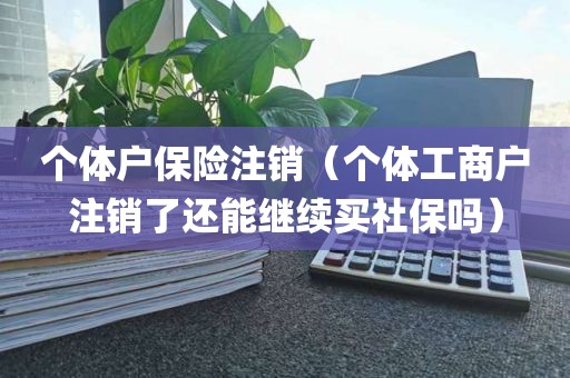 个体户保险注销（个体工商户注销了还能继续买社保吗）