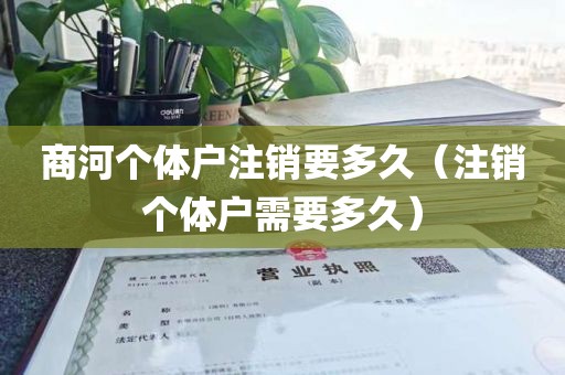 商河个体户注销要多久（注销个体户需要多久）