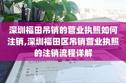 深圳福田吊销的营业执照如何注销,深圳福田区吊销营业执照的注销流程详解