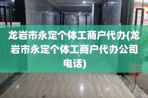 龙岩市永定个体工商户代办(龙岩市永定个体工商户代办公司电话)