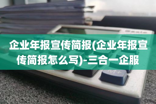 企业年报宣传简报(企业年报宣传简报怎么写)-三合一企服