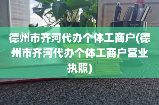 德州市齐河代办个体工商户(德州市齐河代办个体工商户营业执照)